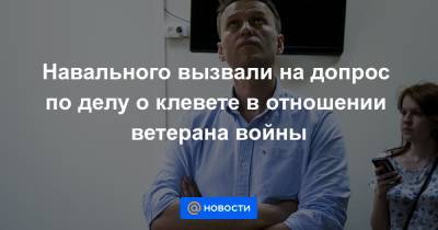 Навального вызвали на допрос по делу о клевете в отношении ветерана войны