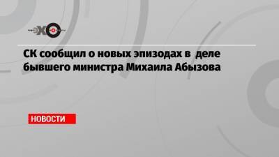 СК сообщил о новых эпизодах в деле бывшего министра Михаила Абызова