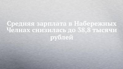 Средняя зарплата в Набережных Челнах снизилась до 38,8 тысячи рублей