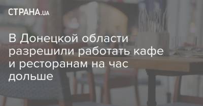 В Донецкой области разрешили работать кафе и ресторанам на час дольше