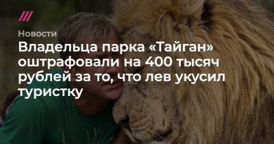 Владельца парка «Тайган» оштрафовали на 400 тысяч рублей за то, что лев укусил туристку
