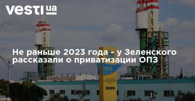 Не раньше 2023 года - у Зеленского рассказали о приватизации ОПЗ