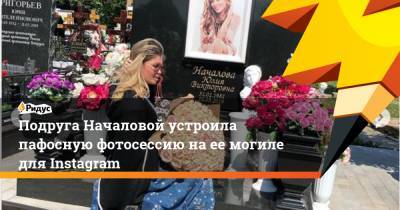 Подруга Началовой устроила пафосную фотосессию на ее могиле для Instagram