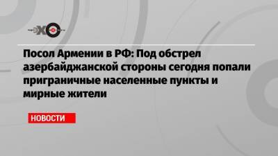 Посол Армении в РФ: Под обстрел азербайджанской стороны сегодня попали приграничные населенные пункты и мирные жители