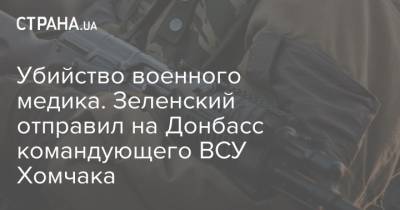 Убийство военного медика. Зеленский отправил на Донбасс командующего ВСУ Хомчака
