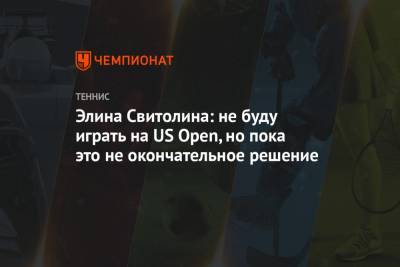 Элина Свитолина: не буду играть на US Open, но пока это не окончательное решение