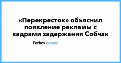 «Перекресток» объяснил появление рекламы с кадрами задержания Собчак
