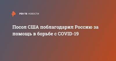 Посол США поблагодарил Россию за помощь в борьбе с COVID-19