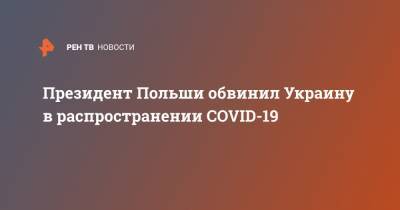 Президент Польши обвинил Украину в распространении COVID-19
