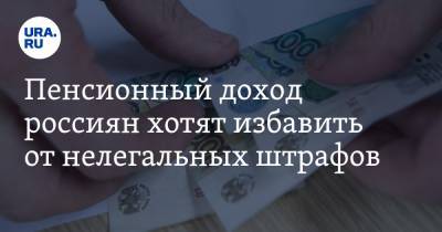 Пенсионный доход россиян хотят избавить от нелегальных штрафов