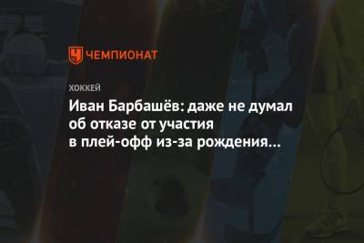 Иван Барбашёв: даже не думал об отказе от участия в плей-офф из-за рождения ребёнка