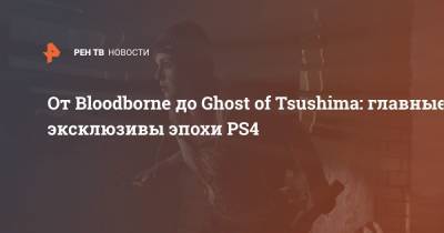 От Bloodborne до Ghost of Tsushima: главные эксклюзивы эпохи PS4