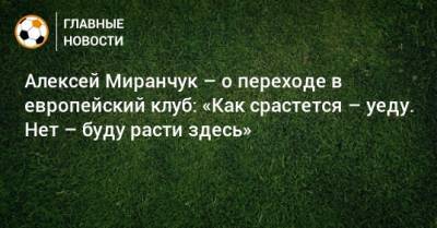 Алексей Миранчук – о переходе в европейский клуб: «Как срастется – уеду. Нет – буду расти здесь»