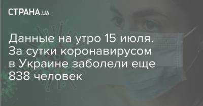 Данные на утро 15 июля. За сутки коронавирусом в Украине заболели еще 838 человек