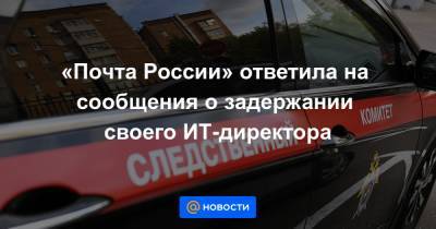 «Почта России» ответила на сообщения о задержании своего ИТ-директора