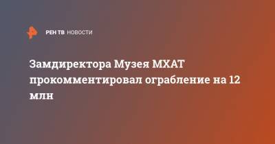 Замдиректора Музея МХАТ прокомментировал ограбление на 12 млн