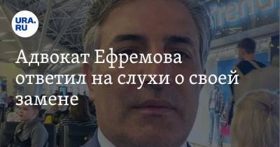 Адвокат Ефремова ответил на слухи о своей замене