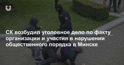 СК возбудил уголовное дело по факту организации и участия в нарушении общественного порядка в Минске