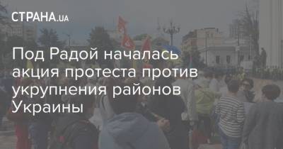 Под Радой началась акция протеста против укрупнения районов Украины