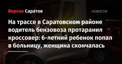 На трассе в Саратовском районе водитель бензовоза протаранил кроссовер: 6-летний ребенок попал в больницу, женщина скончалась