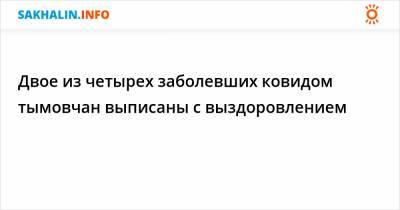 Двое из четырех заболевших ковидом тымовчан выписаны с выздоровлением - sakhalin.info - район Тымовский
