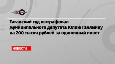 Таганский суд оштрафовал муниципального депутата Юлию Галямину на 200 тысяч рублей за одиночный пикет