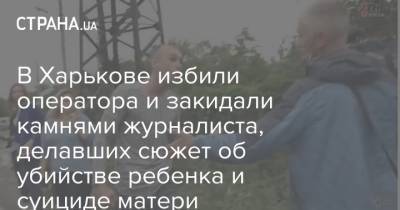 В Харькове избили оператора и закидали камнями журналиста, делавших сюжет об убийстве ребенка и суициде матери