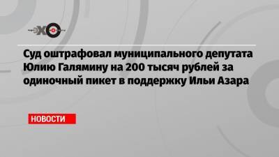Суд оштрафовал муниципального депутата Юлию Галямину на 200 тысяч рублей за одиночный пикет в поддержку Ильи Азара