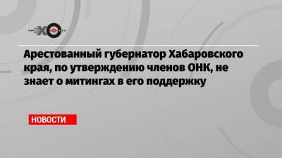 Арестованный губернатор Хабаровского края, по утверждению членов ОНК, не знает о митингах в его поддержку
