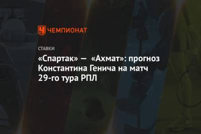 «Спартак» — «Ахмат»: прогноз Константина Генича на матч 29-го тура РПЛ