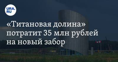 «Титановая долина» потратит 35 млн рублей на новый забор. Он улучшит инвестклимат зоны