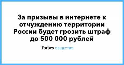 За призывы в интернете к отчуждению территории России будет грозить штраф до 500 000 рублей