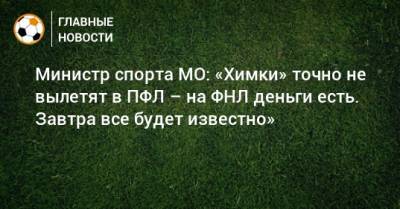 Министр спорта МО: «Химки» точно не вылетят в ПФЛ – на ФНЛ деньги есть. Завтра все будет известно»