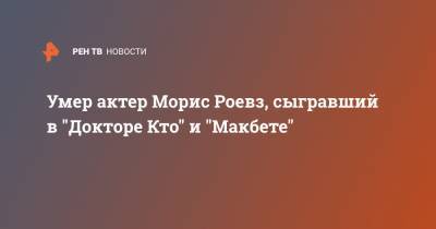 Умер актер Морис Роевз, сыгравший в "Докторе Кто" и "Макбете"