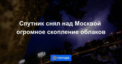 Спутник снял над Москвой огромное скопление облаков