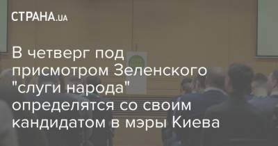 В четверг под присмотром Зеленского "слуги народа" определятся со своим кандидатом в мэры Киева