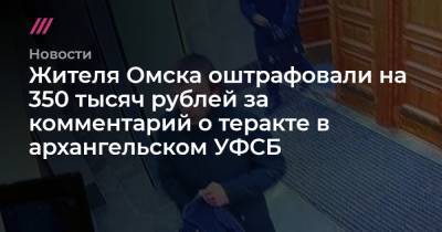 Жителя Омска оштрафовали на 350 тысяч рублей за комментарий о теракте в архангельском УФСБ