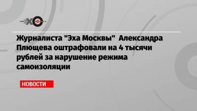Журналиста «Эха Москвы» Александра Плющева оштрафовали на 4 тысячи рублей за нарушение режима самоизоляции