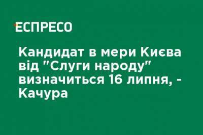 Кандидата в мэры Киева от "Слуги народа" определят 16 июля, - Качура