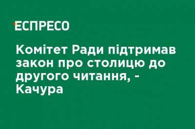 Комитет Рады поддержал закон о столице ко второму чтению, - Качура