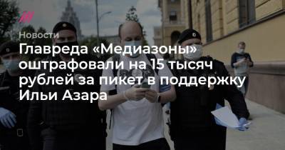 Главреда «Медиазоны» оштрафовали на 15 тысяч рублей за пикет в поддержку Ильи Азара
