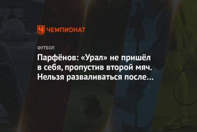 Парфёнов: «Урал» не пришёл в себя, пропустив второй мяч. Нельзя разваливаться после гола