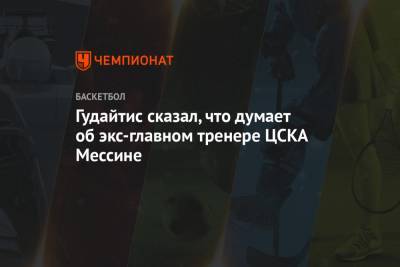 Гудайтис сказал, что думает об экс-главном тренере ЦСКА Мессине
