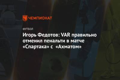 Игорь Федотов: VAR правильно отменил пенальти в матче «Спартака» с «Ахматом»