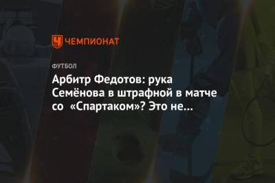 Арбитр Федотов: рука Семёнова в штрафной в матче со «Спартаком»? Это не пенальти