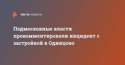 Подмосковные власти прокомментировали инцидент с застройкой в Одинцово