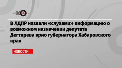 В ЛДПР назвали «слухами» информацию о возможном назначении депутата Дегтярева врио губернатора Хабаровского края