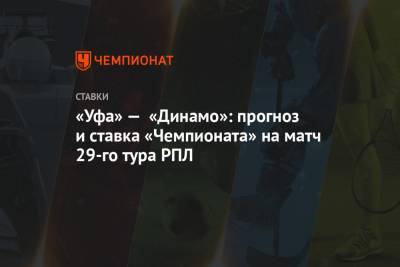 «Уфа» — «Динамо»: прогноз и ставка «Чемпионата» на матч 29-го тура РПЛ