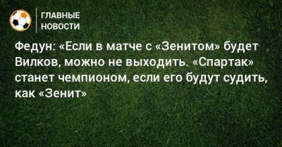 Федун: «Если в матче с «Зенитом» будет Вилков, можно не выходить. «Спартак» станет чемпионом, если его будут судить, как «Зенит»