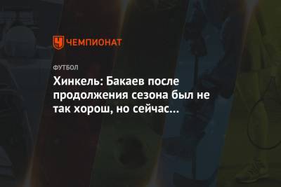 Хинкель: Бакаев после продолжения сезона был не так хорош, но сейчас он набрал форму